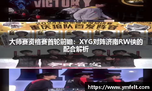 大师赛资格赛首轮前瞻：XYG对阵济南RW侠的配合解析